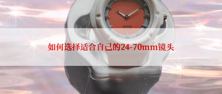 如何选择适合自己的24-70mm镜头