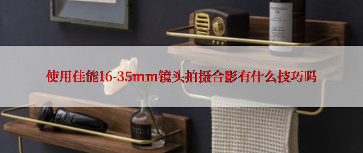 使用佳能16-35mm镜头拍摄合影有什么技巧吗