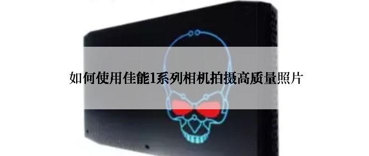  如何使用佳能1系列相机拍摄高质量照片