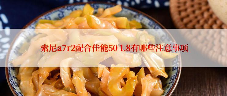  索尼a7r2配合佳能50 1.8有哪些注意事项