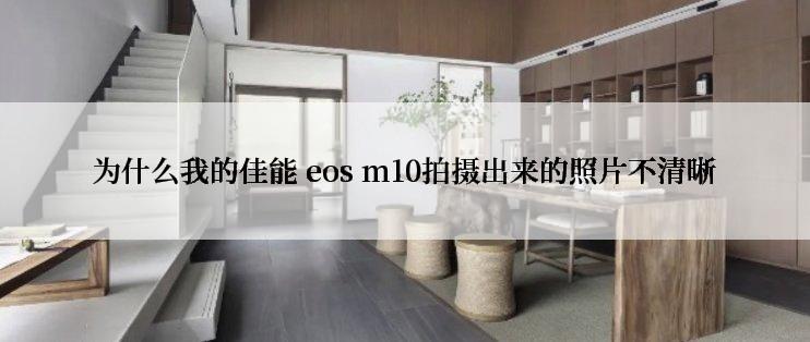 为什么我的佳能 eos m10拍摄出来的照片不清晰