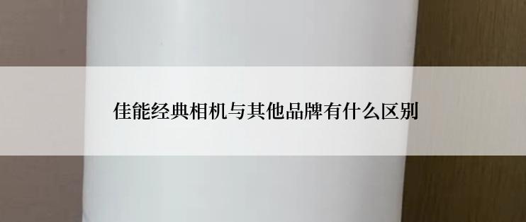  佳能经典相机与其他品牌有什么区别