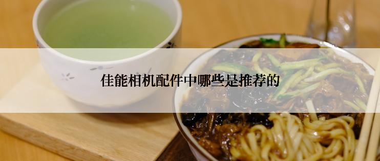 佳能相机配件中哪些是推荐的