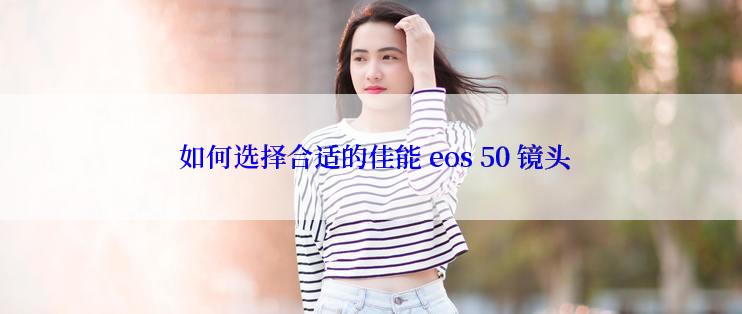  如何选择合适的佳能 eos 50 镜头