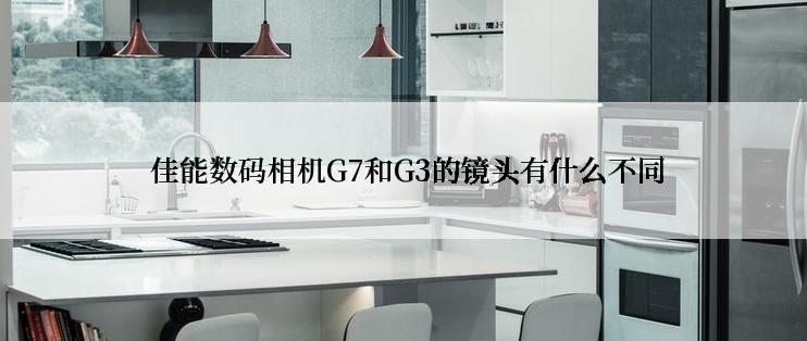  佳能数码相机G7和G3的镜头有什么不同