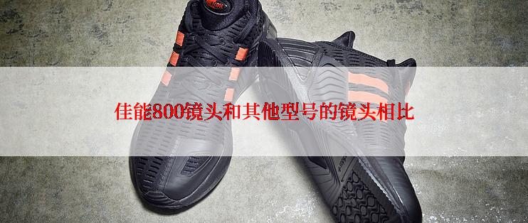 佳能800镜头和其他型号的镜头相比