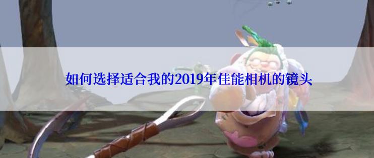  如何选择适合我的2019年佳能相机的镜头