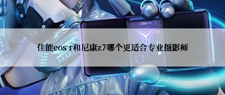 佳能eos r和尼康z7哪个更适合专业摄影师