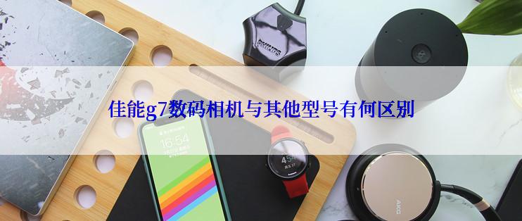 佳能g7数码相机与其他型号有何区别