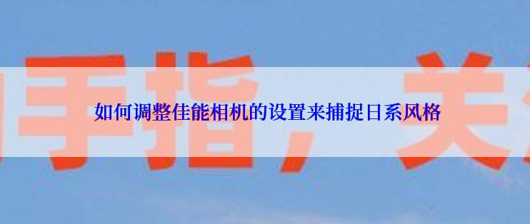  如何调整佳能相机的设置来捕捉日系风格