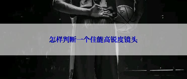 怎样判断一个佳能高锐度镜头