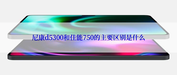 尼康d5300和佳能750的主要区别是什么