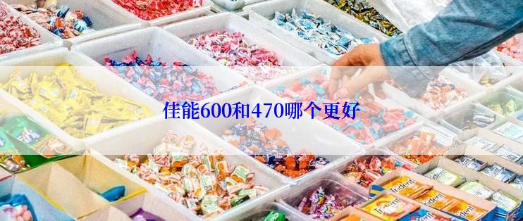 佳能600和470哪个更好