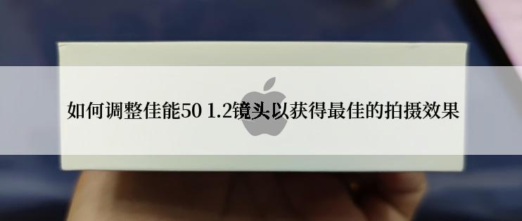  如何调整佳能50 1.2镜头以获得最佳的拍摄效果