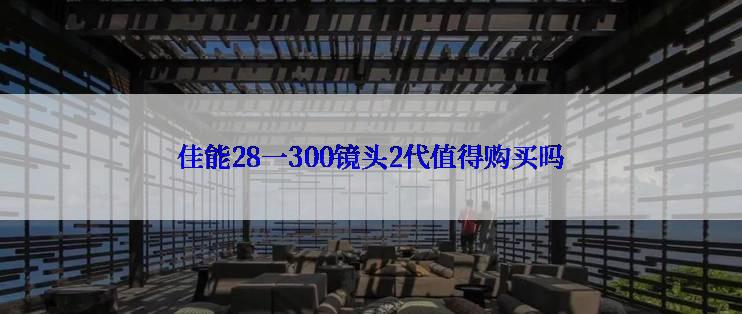 佳能28一300镜头2代值得购买吗