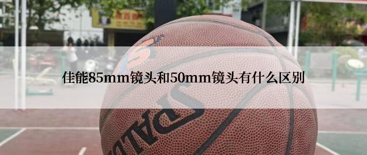 佳能85mm镜头和50mm镜头有什么区别