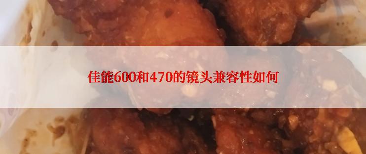 佳能600和470的镜头兼容性如何