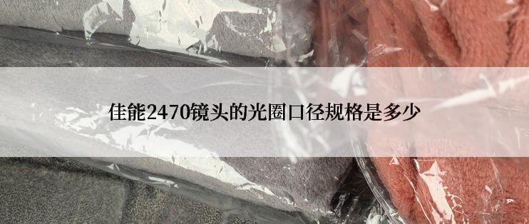 佳能2470镜头的光圈口径规格是多少