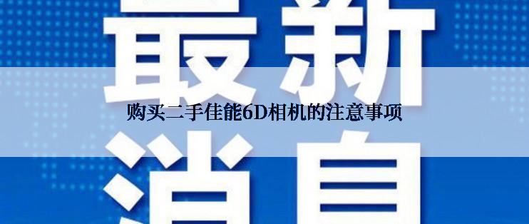 购买二手佳能6D相机的注意事项