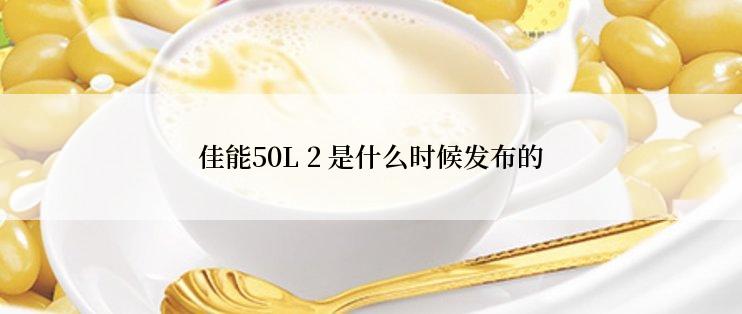 佳能50L 2 是什么时候发布的