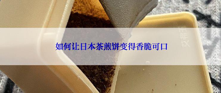  如何让日本茶煎饼变得香脆可口