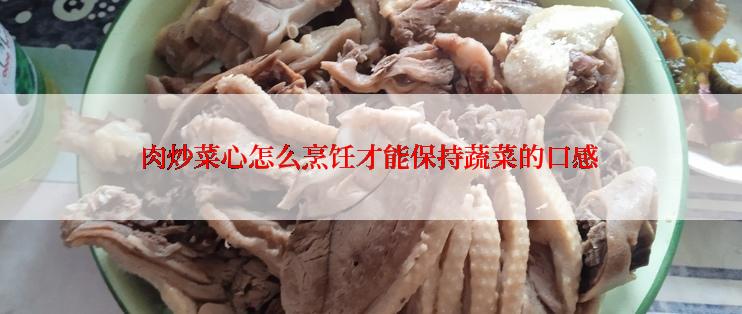 肉炒菜心怎么烹饪才能保持蔬菜的口感