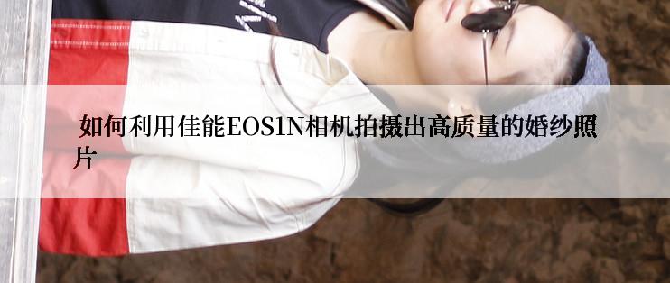  如何利用佳能EOS1N相机拍摄出高质量的婚纱照片