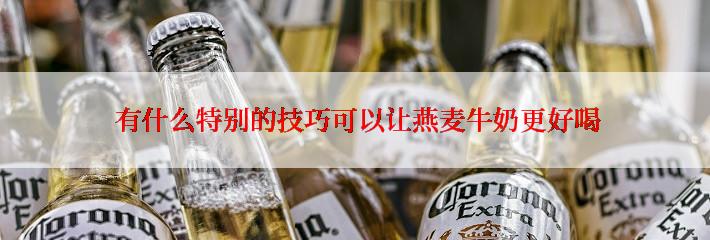  有什么特别的技巧可以让燕麦牛奶更好喝