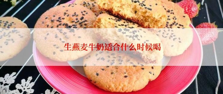  生燕麦牛奶适合什么时候喝