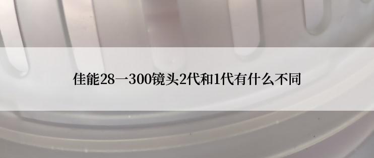 佳能28一300镜头2代和1代有什么不同