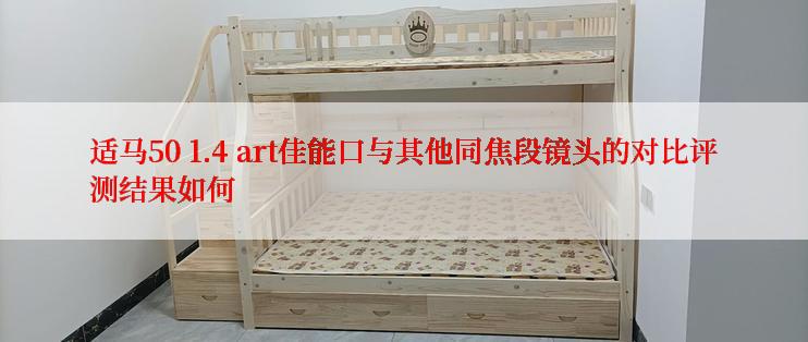 适马50 1.4 art佳能口与其他同焦段镜头的对比评测结果如何