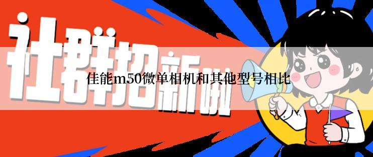  佳能m50微单相机和其他型号相比