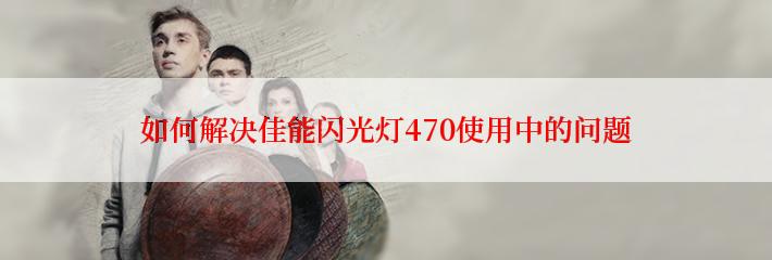 如何解决佳能闪光灯470使用中的问题