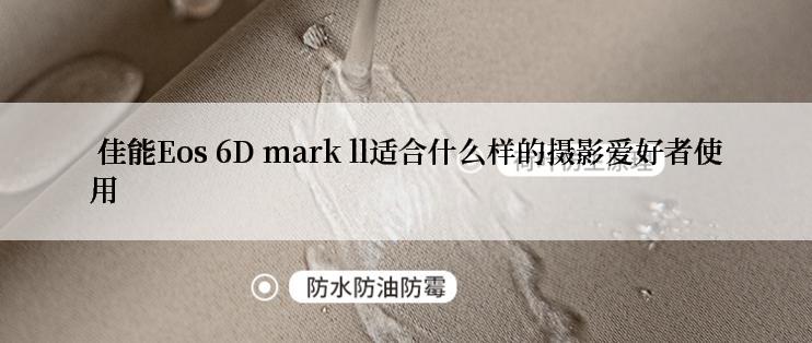  佳能Eos 6D mark ll适合什么样的摄影爱好者使用