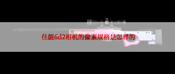  佳能6d2相机的像素规格是怎样的