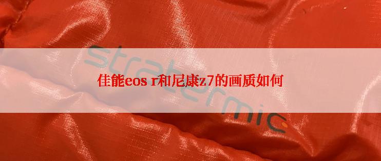 佳能eos r和尼康z7的画质如何