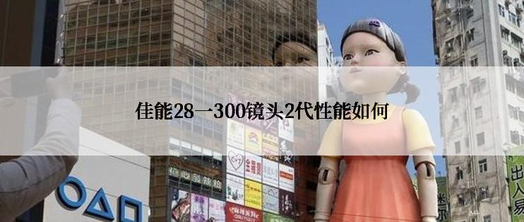 佳能28一300镜头2代性能如何