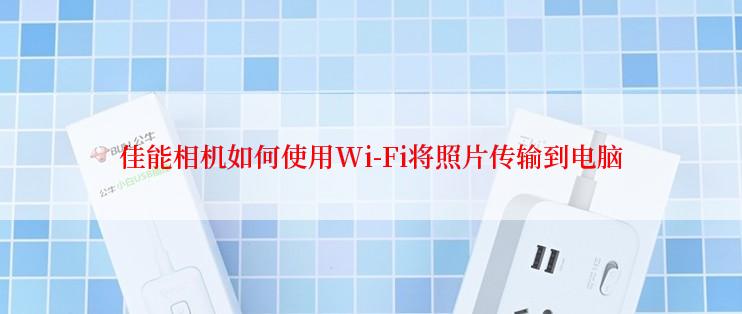 佳能相机如何使用Wi-Fi将照片传输到电脑