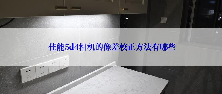  佳能5d4相机的像差校正方法有哪些