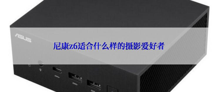 尼康z6适合什么样的摄影爱好者