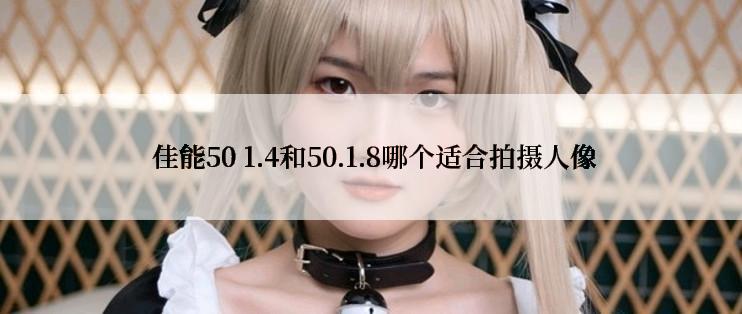  佳能50 1.4和50.1.8哪个适合拍摄人像