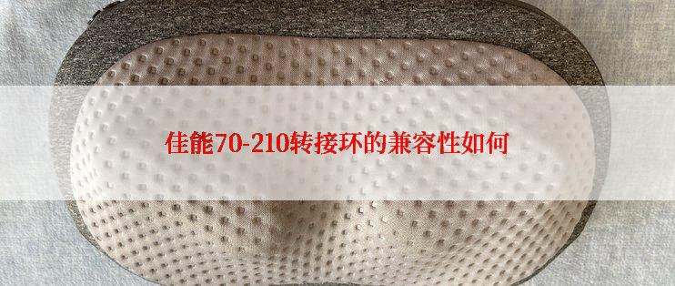 佳能70-210转接环的兼容性如何