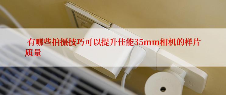  有哪些拍摄技巧可以提升佳能35mm相机的样片质量