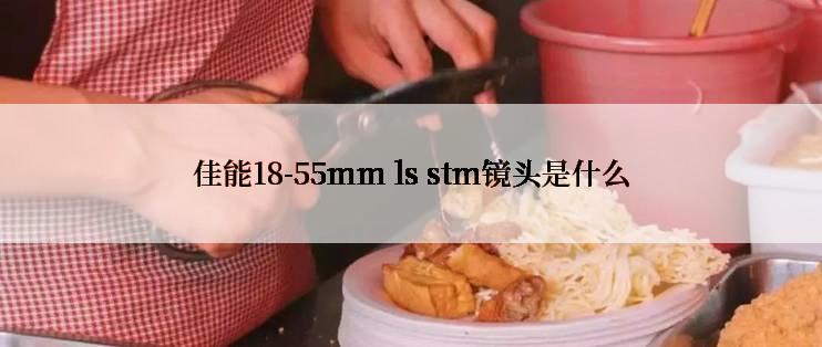 佳能18-55mm ls stm镜头是什么