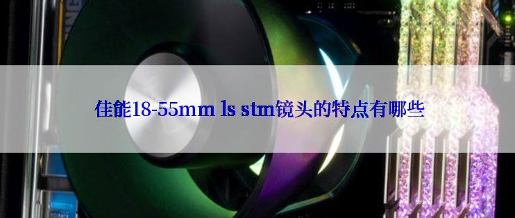  佳能18-55mm ls stm镜头的特点有哪些