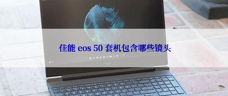  佳能 eos 50 套机包含哪些镜头