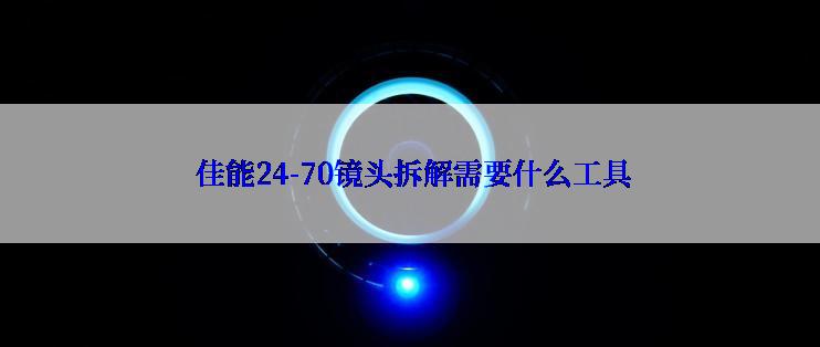  佳能24-70镜头拆解需要什么工具