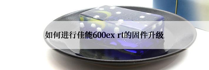 如何进行佳能600ex rt的固件升级