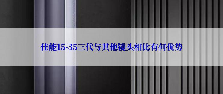 佳能15-35三代与其他镜头相比有何优势