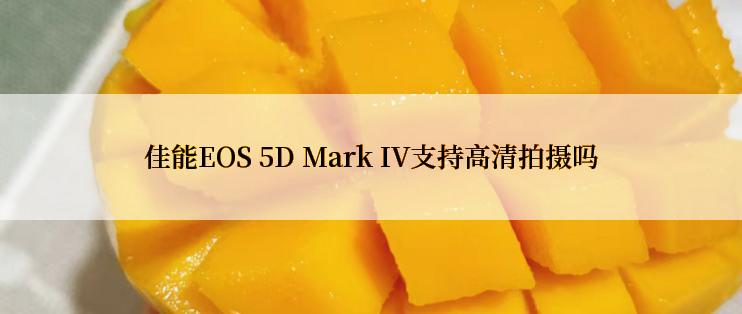 佳能EOS 5D Mark IV支持高清拍摄吗